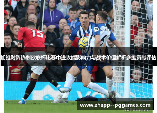 加维对阵热刺欧联杯比赛中进攻端影响力与战术价值解析多维贡献评估