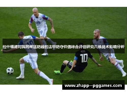 拉什福德对阵阿根廷防线的法甲防守价值综合评估研究六维战术影响分析