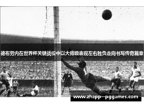 德布劳内在世界杯关键战役中以大师级表现左右胜负走向书写传奇篇章