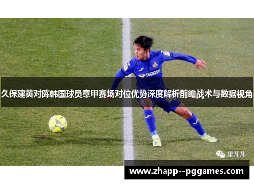 久保建英对阵韩国球员意甲赛场对位优势深度解析前瞻战术与数据视角 久保建英对阵韩国球员意甲赛场对位优势深度解析前瞻战术与数据视角