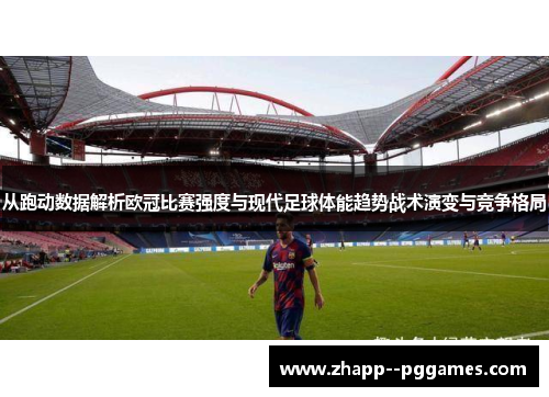 从跑动数据解析欧冠比赛强度与现代足球体能趋势战术演变与竞争格局 从跑动数据解析欧冠比赛强度与现代足球体能趋势战术演变与竞争格局