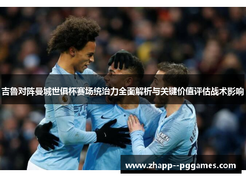 吉鲁对阵曼城世俱杯赛场统治力全面解析与关键价值评估战术影响