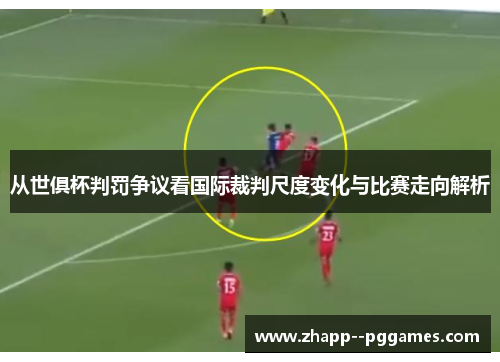 从世俱杯判罚争议看国际裁判尺度变化与比赛走向解析