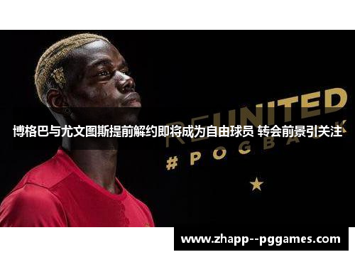 博格巴与尤文图斯提前解约即将成为自由球员 转会前景引关注