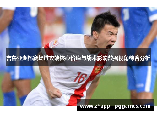 吉鲁亚洲杯赛场进攻端核心价值与战术影响数据视角综合分析