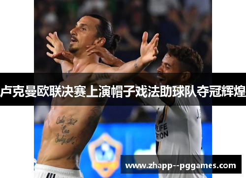 卢克曼欧联决赛上演帽子戏法助球队夺冠辉煌