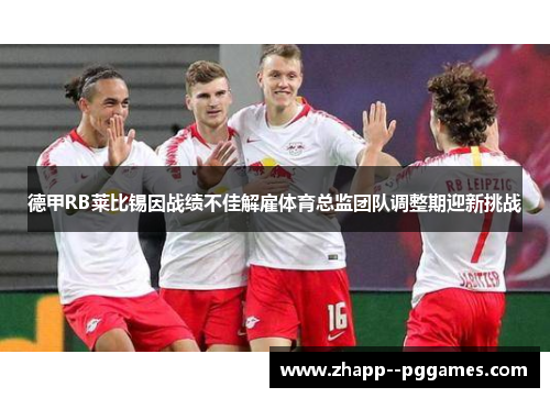 德甲RB莱比锡因战绩不佳解雇体育总监团队调整期迎新挑战