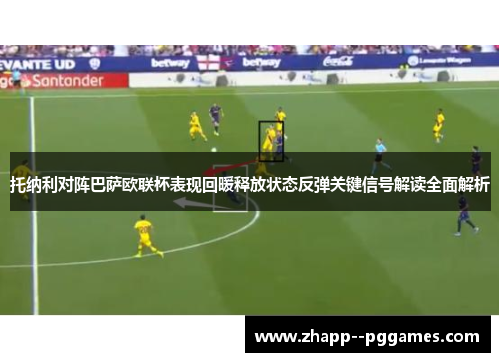 托纳利对阵巴萨欧联杯表现回暖释放状态反弹关键信号解读全面解析