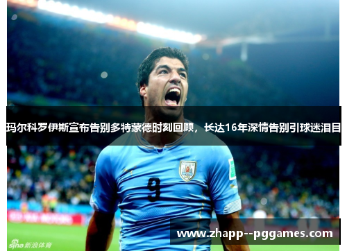 玛尔科罗伊斯宣布告别多特蒙德时刻回顾，长达16年深情告别引球迷泪目