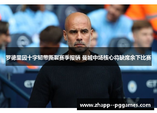 罗德里因十字韧带撕裂赛季报销 曼城中场核心将缺席余下比赛