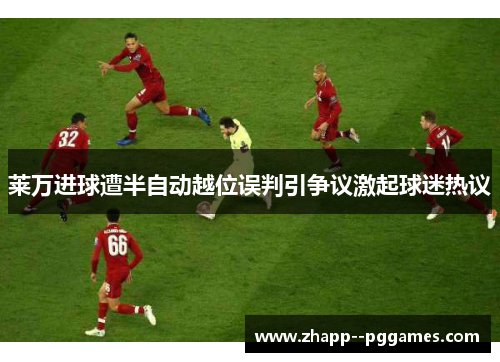 莱万进球遭半自动越位误判引争议激起球迷热议