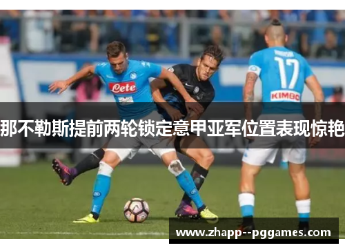 那不勒斯提前两轮锁定意甲亚军位置表现惊艳 那不勒斯提前两轮锁定意甲亚军位置表现惊艳