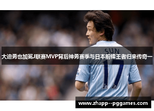 大迫勇也加冕J联赛MVP背后神勇赛季与日本前锋王者归来传奇一 大迫勇也加冕J联赛MVP背后神勇赛季与日本前锋王者归来传奇一