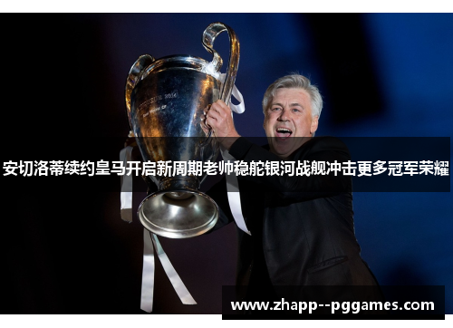 安切洛蒂续约皇马开启新周期老帅稳舵银河战舰冲击更多冠军荣耀 安切洛蒂续约皇马开启新周期老帅稳舵银河战舰冲击更多冠军荣耀
