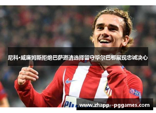 尼科·威廉姆斯拒绝巴萨邀请选择留守毕尔巴鄂展现忠诚决心 尼科·威廉姆斯拒绝巴萨邀请选择留守毕尔巴鄂展现忠诚决心