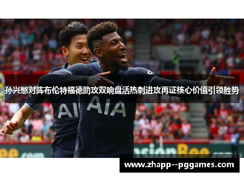 孙兴慜对阵布伦特福德助攻双响盘活热刺进攻再证核心价值引领胜势 孙兴慜对阵布伦特福德助攻双响盘活热刺进攻再证核心价值引领胜势