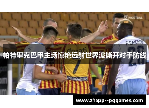 帕特里克巴甲主场惊艳远射世界波撕开对手防线 帕特里克巴甲主场惊艳远射世界波撕开对手防线