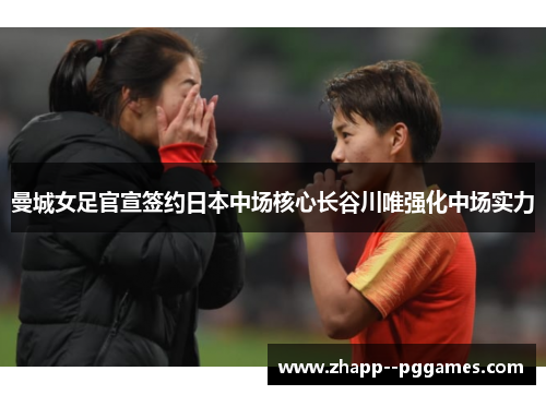 曼城女足官宣签约日本中场核心长谷川唯强化中场实力 曼城女足官宣签约日本中场核心长谷川唯强化中场实力