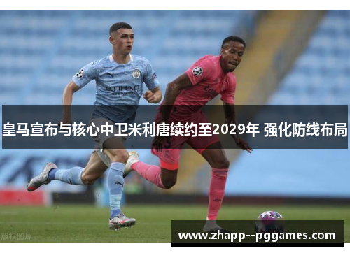 皇马宣布与核心中卫米利唐续约至2029年 强化防线布局