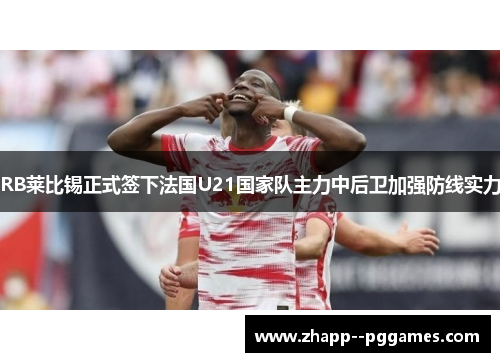RB莱比锡正式签下法国U21国家队主力中后卫加强防线实力