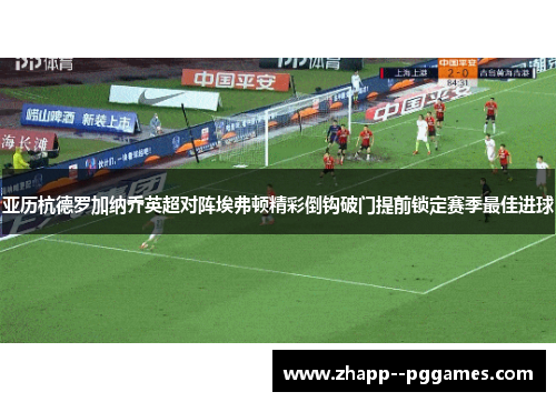 亚历杭德罗加纳乔英超对阵埃弗顿精彩倒钩破门提前锁定赛季最佳进球