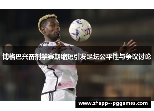 博格巴兴奋剂禁赛期缩短引发足坛公平性与争议讨论
