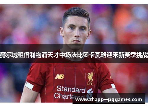 赫尔城租借利物浦天才中场法比奥卡瓦略迎来新赛季挑战