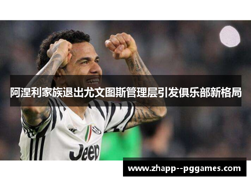阿涅利家族退出尤文图斯管理层引发俱乐部新格局