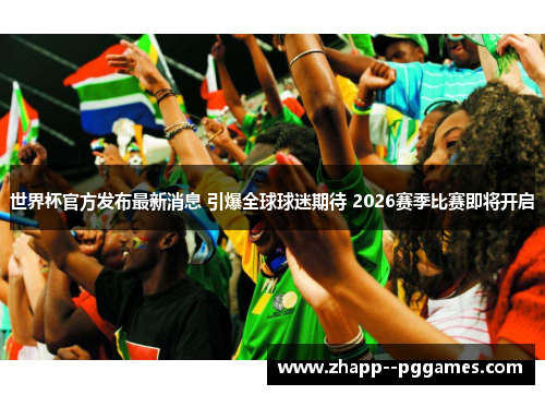 世界杯官方发布最新消息 引爆全球球迷期待 2026赛季比赛即将开启 世界杯官方发布最新消息 引爆全球球迷期待 2026赛季比赛即将开启