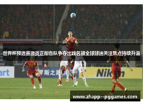 世界杯预选赛激战正酣各队争夺出线名额全球球迷关注焦点持续升温 世界杯预选赛激战正酣各队争夺出线名额全球球迷关注焦点持续升温