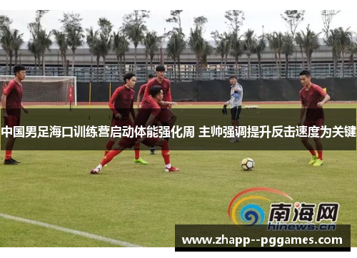 中国男足海口训练营启动体能强化周 主帅强调提升反击速度为关键 中国男足海口训练营启动体能强化周 主帅强调提升反击速度为关键
