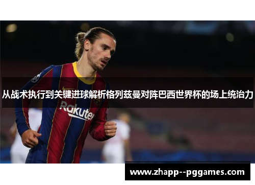 从战术执行到关键进球解析格列兹曼对阵巴西世界杯的场上统治力 从战术执行到关键进球解析格列兹曼对阵巴西世界杯的场上统治力