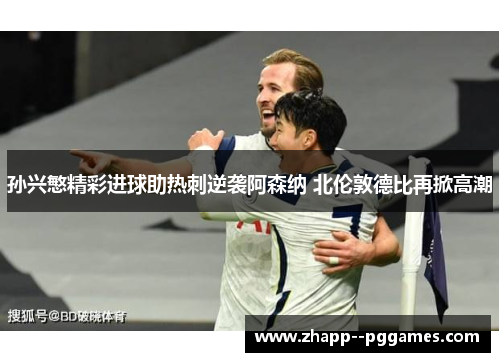 孙兴慜精彩进球助热刺逆袭阿森纳 北伦敦德比再掀高潮 孙兴慜精彩进球助热刺逆袭阿森纳 北伦敦德比再掀高潮