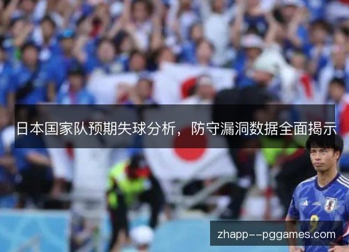 日本国家队预期失球分析,防守漏洞数据全面揭示 日本国家队预期失球分析,防守漏洞数据全面揭示