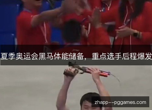 夏季奥运会黑马体能储备,重点选手后程爆发 夏季奥运会黑马体能储备,重点选手后程爆发